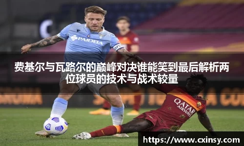 费基尔与瓦路尔的巅峰对决谁能笑到最后解析两位球员的技术与战术较量