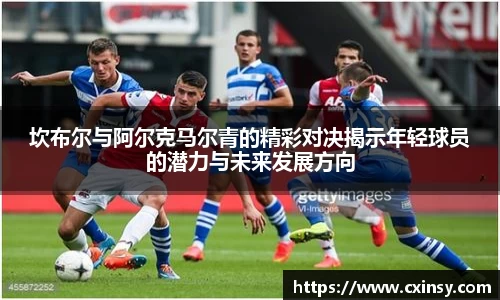坎布尔与阿尔克马尔青的精彩对决揭示年轻球员的潜力与未来发展方向